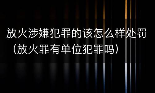 放火涉嫌犯罪的该怎么样处罚（放火罪有单位犯罪吗）
