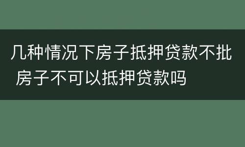 几种情况下房子抵押贷款不批 房子不可以抵押贷款吗