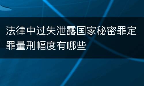 法律中过失泄露国家秘密罪定罪量刑幅度有哪些