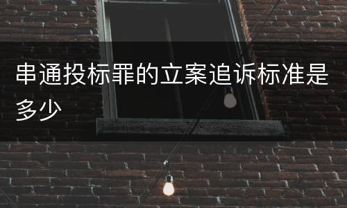 串通投标罪的立案追诉标准是多少