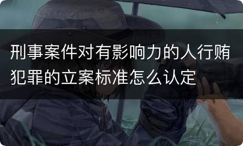 刑事案件对有影响力的人行贿犯罪的立案标准怎么认定