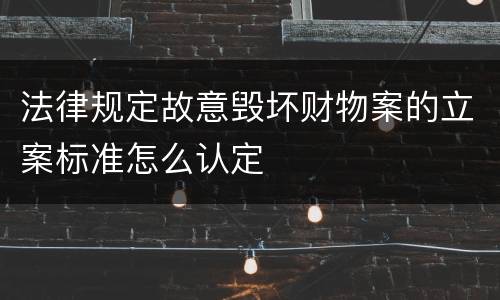 法律规定故意毁坏财物案的立案标准怎么认定