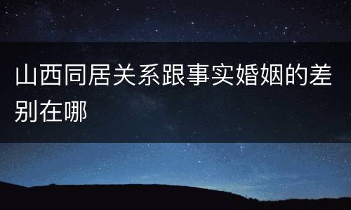 山西同居关系跟事实婚姻的差别在哪