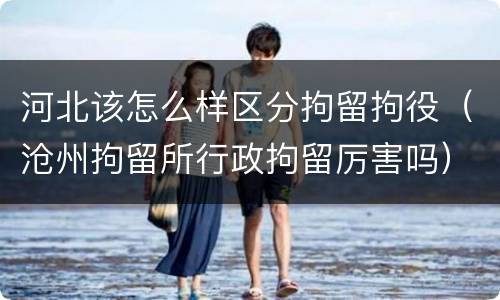 河北该怎么样区分拘留拘役（沧州拘留所行政拘留厉害吗）