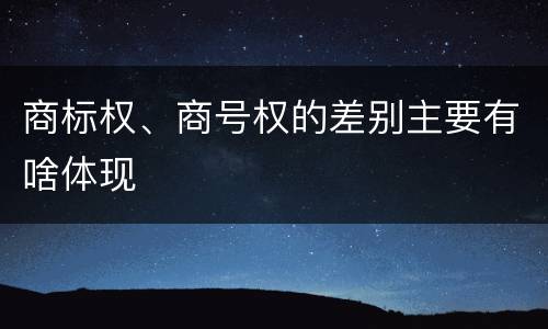 商标权、商号权的差别主要有啥体现