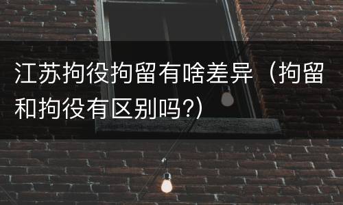 江苏拘役拘留有啥差异（拘留和拘役有区别吗?）