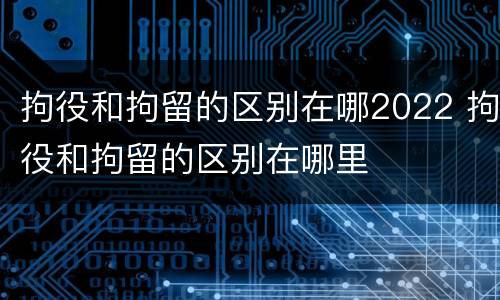 拘役和拘留的区别在哪2022 拘役和拘留的区别在哪里