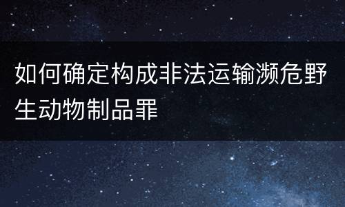如何确定构成非法运输濒危野生动物制品罪