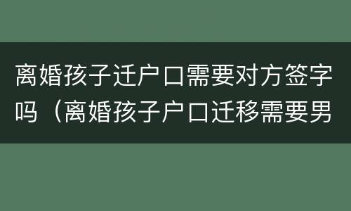 离婚孩子迁户口需要对方签字吗（离婚孩子户口迁移需要男方签字吗）