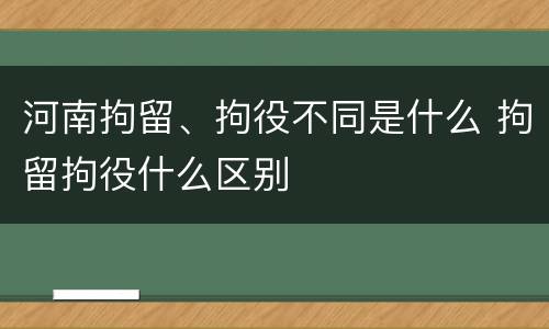 河南拘留、拘役不同是什么 拘留拘役什么区别