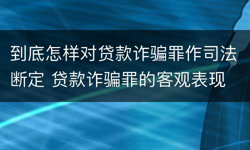 到底怎样对贷款诈骗罪作司法断定 贷款诈骗罪的客观表现