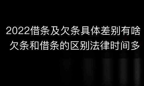 2022借条及欠条具体差别有啥 欠条和借条的区别法律时间多少年