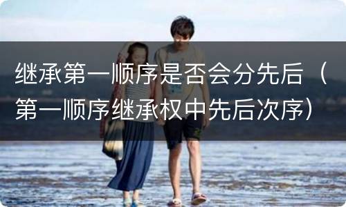 继承第一顺序是否会分先后（第一顺序继承权中先后次序）
