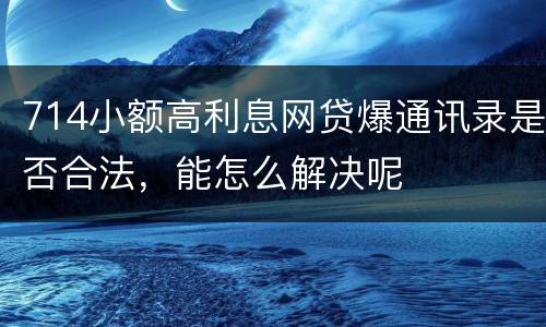 714小额高利息网贷爆通讯录是否合法，能怎么解决呢