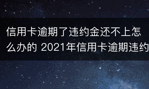 信用卡逾期了违约金还不上怎么办的 2021年信用卡逾期违约金怎么算