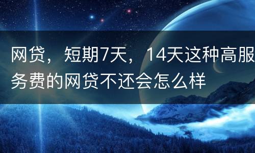 网贷，短期7天，14天这种高服务费的网贷不还会怎么样