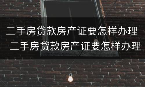 二手房贷款房产证要怎样办理 二手房贷款房产证要怎样办理手续