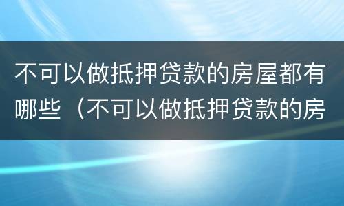不可以做抵押贷款的房屋都有哪些（不可以做抵押贷款的房屋都有哪些类型）