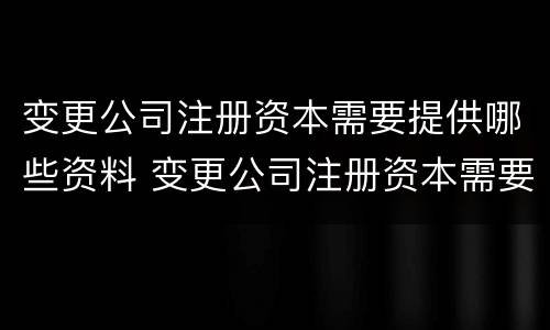 变更公司注册资本需要提供哪些资料 变更公司注册资本需要提供哪些资料呢