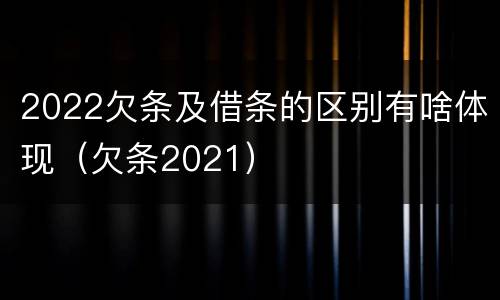 2022欠条及借条的区别有啥体现（欠条2021）