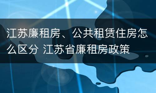 江苏廉租房、公共租赁住房怎么区分 江苏省廉租房政策