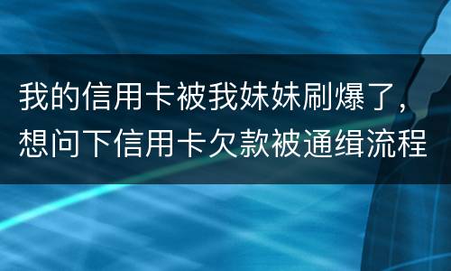 我的信用卡被我妹妹刷爆了，想问下信用卡欠款被通缉流程是怎样的