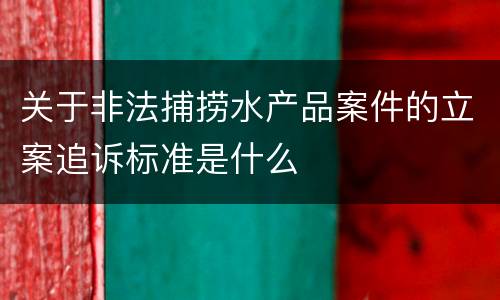 关于非法捕捞水产品案件的立案追诉标准是什么