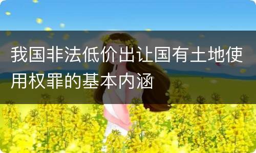 我国非法低价出让国有土地使用权罪的基本内涵