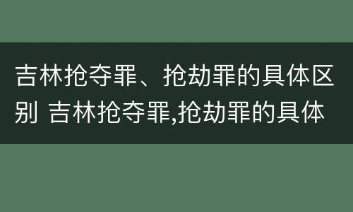 吉林抢夺罪、抢劫罪的具体区别 吉林抢夺罪,抢劫罪的具体区别在哪