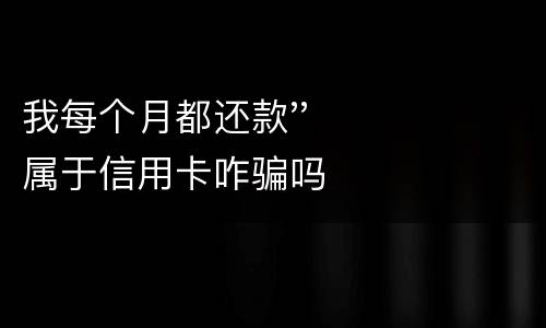 我每个月都还款''属于信用卡咋骗吗