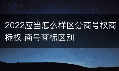 2022应当怎么样区分商号权商标权 商号商标区别