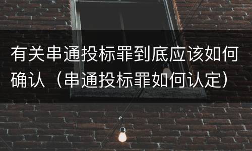 有关串通投标罪到底应该如何确认（串通投标罪如何认定）
