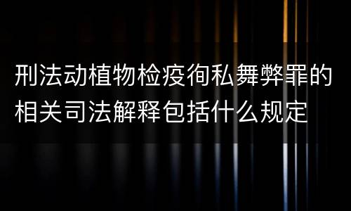 刑法动植物检疫徇私舞弊罪的相关司法解释包括什么规定