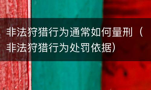 非法狩猎行为通常如何量刑（非法狩猎行为处罚依据）