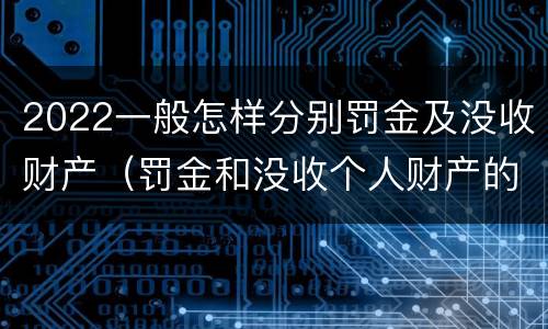 2022一般怎样分别罚金及没收财产（罚金和没收个人财产的区别）