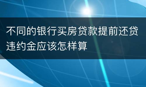 不同的银行买房贷款提前还贷违约金应该怎样算