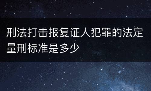 刑法打击报复证人犯罪的法定量刑标准是多少