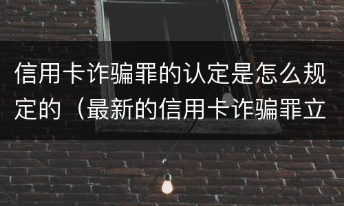 信用卡诈骗罪的认定是怎么规定的（最新的信用卡诈骗罪立案量刑标准）