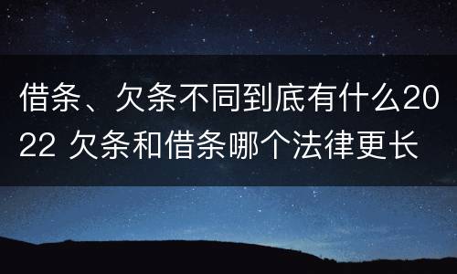 借条、欠条不同到底有什么2022 欠条和借条哪个法律更长