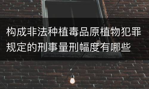 构成非法种植毒品原植物犯罪规定的刑事量刑幅度有哪些