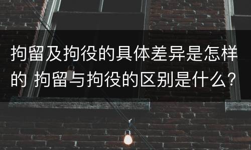 拘留及拘役的具体差异是怎样的 拘留与拘役的区别是什么?