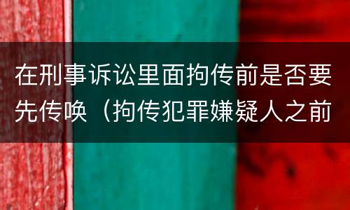 在刑事诉讼里面拘传前是否要先传唤（拘传犯罪嫌疑人之前必须先传唤）