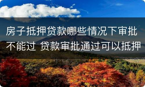 房子抵押贷款哪些情况下审批不能过 贷款审批通过可以抵押了吗