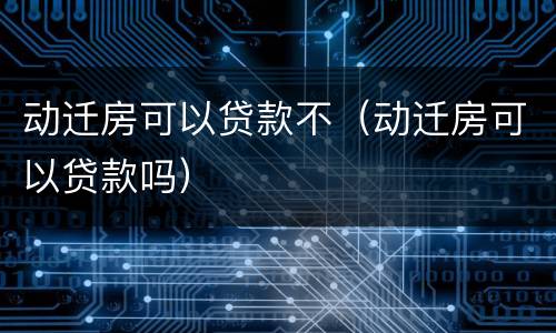 动迁房可以贷款不（动迁房可以贷款吗）