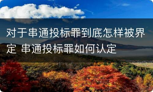 对于串通投标罪到底怎样被界定 串通投标罪如何认定