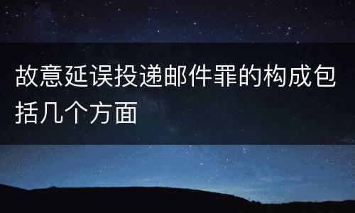 故意延误投递邮件罪的构成包括几个方面