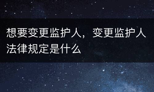 想要变更监护人，变更监护人法律规定是什么