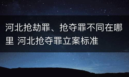 河北抢劫罪、抢夺罪不同在哪里 河北抢夺罪立案标准