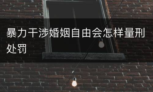 暴力干涉婚姻自由会怎样量刑处罚