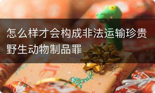 怎么样才会构成非法运输珍贵野生动物制品罪